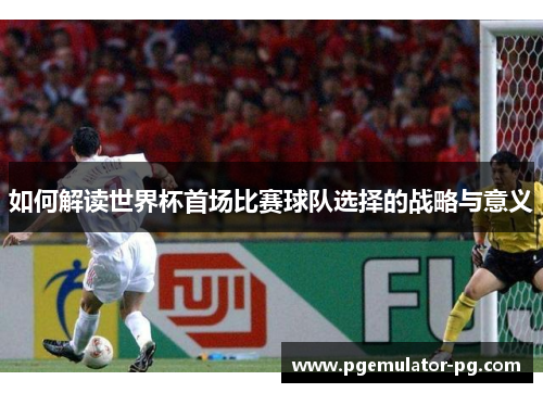 如何解读世界杯首场比赛球队选择的战略与意义 如何解读世界杯首场比赛球队选择的战略与意义