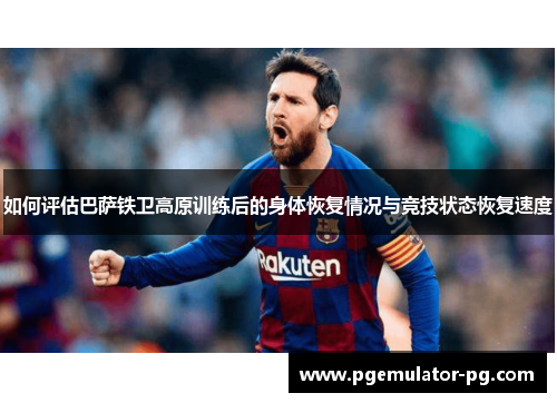 如何评估巴萨铁卫高原训练后的身体恢复情况与竞技状态恢复速度 如何评估巴萨铁卫高原训练后的身体恢复情况与竞技状态恢复速度