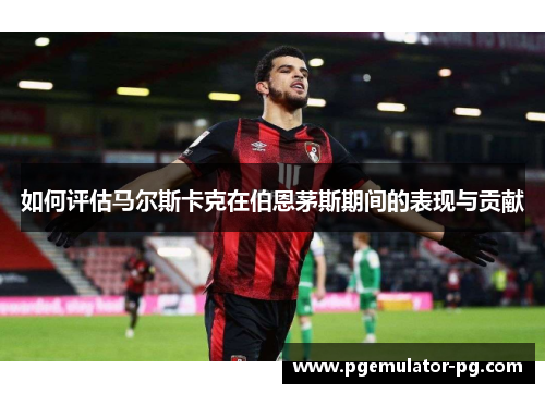 如何评估马尔斯卡克在伯恩茅斯期间的表现与贡献 如何评估马尔斯卡克在伯恩茅斯期间的表现与贡献