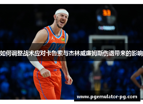 如何调整战术应对卡鲁索与杰林威廉姆斯伤退带来的影响 如何调整战术应对卡鲁索与杰林威廉姆斯伤退带来的影响