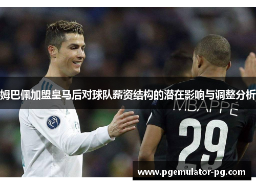 姆巴佩加盟皇马后对球队薪资结构的潜在影响与调整分析