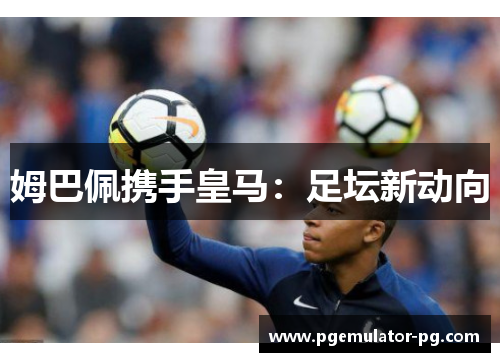 姆巴佩携手皇马：足坛新动向