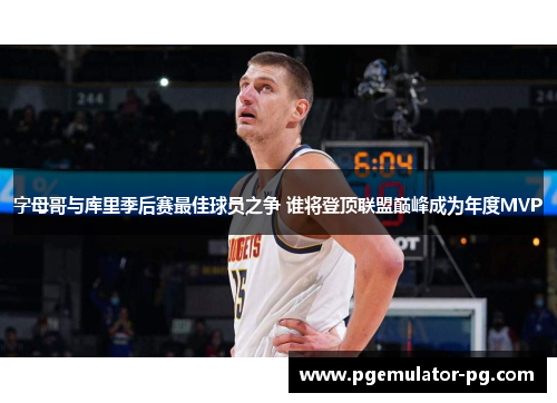 字母哥与库里季后赛最佳球员之争 谁将登顶联盟巅峰成为年度MVP 字母哥与库里季后赛最佳球员之争 谁将登顶联盟巅峰成为年度MVP