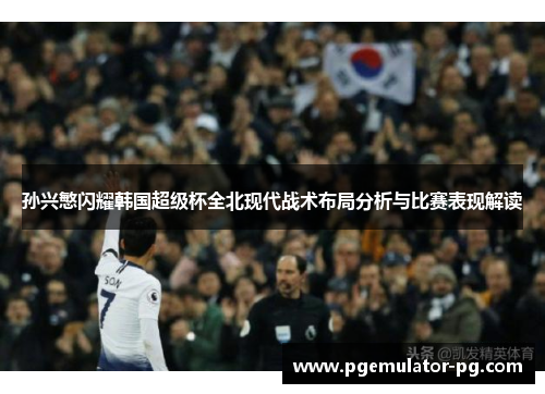 孙兴慜闪耀韩国超级杯全北现代战术布局分析与比赛表现解读 孙兴慜闪耀韩国超级杯全北现代战术布局分析与比赛表现解读
