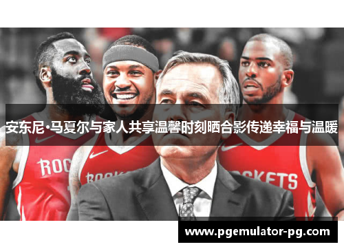 安东尼·马夏尔与家人共享温馨时刻晒合影传递幸福与温暖