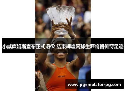 小威廉姆斯宣布正式退役 结束辉煌网球生涯将留传奇足迹