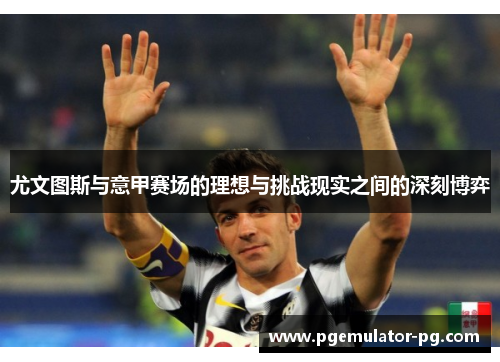 尤文图斯与意甲赛场的理想与挑战现实之间的深刻博弈 尤文图斯与意甲赛场的理想与挑战现实之间的深刻博弈