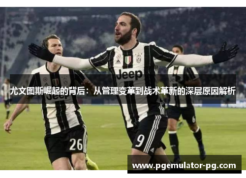 尤文图斯崛起的背后:从管理变革到战术革新的深层原因解析 尤文图斯崛起的背后:从管理变革到战术革新的深层原因解析