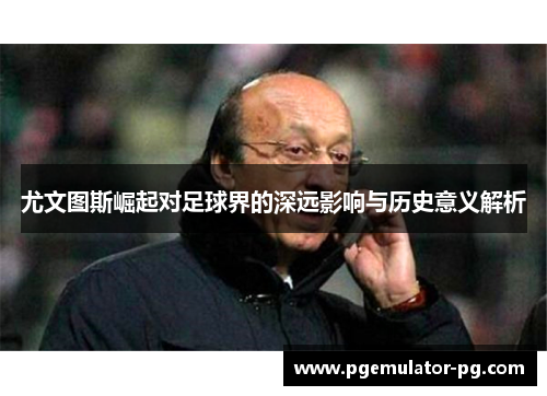 尤文图斯崛起对足球界的深远影响与历史意义解析