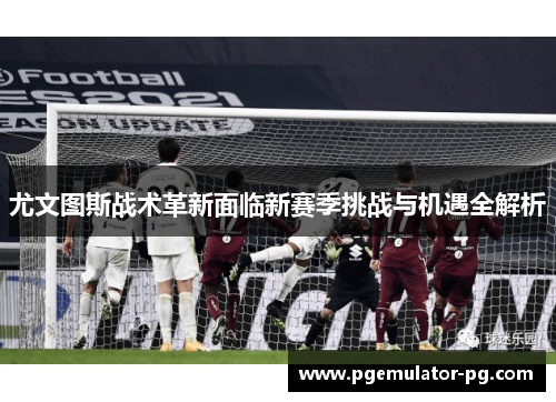 尤文图斯战术革新面临新赛季挑战与机遇全解析 尤文图斯战术革新面临新赛季挑战与机遇全解析