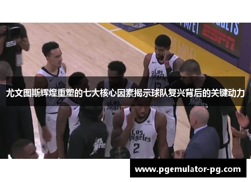 尤文图斯辉煌重塑的七大核心因素揭示球队复兴背后的关键动力 尤文图斯辉煌重塑的七大核心因素揭示球队复兴背后的关键动力