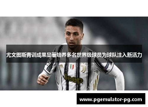 尤文图斯青训成果显著培养多名世界级球员为球队注入新活力 尤文图斯青训成果显著培养多名世界级球员为球队注入新活力