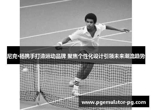 尼克·杨携手打造运动品牌 聚焦个性化设计引领未来潮流趋势 尼克·杨携手打造运动品牌 聚焦个性化设计引领未来潮流趋势