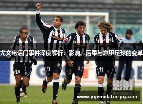 尤文电话门事件深度解析:影响、后果与意甲足球的变革 尤文电话门事件深度解析:影响、后果与意甲足球的变革