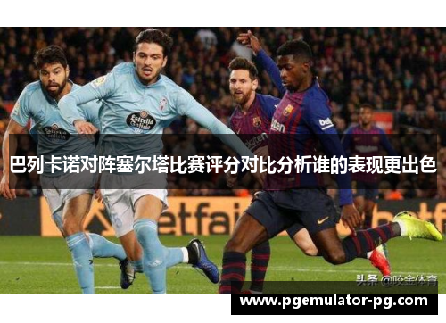 巴列卡诺对阵塞尔塔比赛评分对比分析谁的表现更出色 巴列卡诺对阵塞尔塔比赛评分对比分析谁的表现更出色