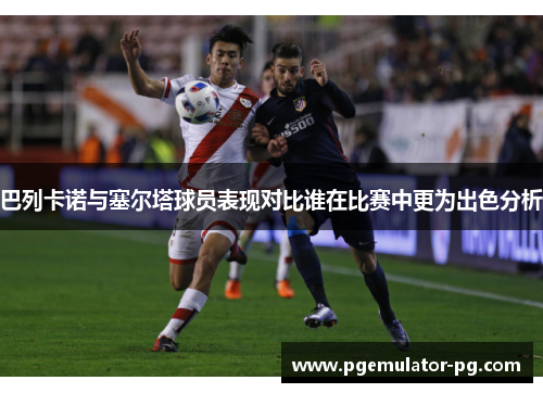 巴列卡诺与塞尔塔球员表现对比谁在比赛中更为出色分析 巴列卡诺与塞尔塔球员表现对比谁在比赛中更为出色分析