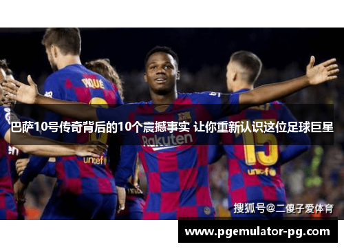巴萨10号传奇背后的10个震撼事实 让你重新认识这位足球巨星 巴萨10号传奇背后的10个震撼事实 让你重新认识这位足球巨星