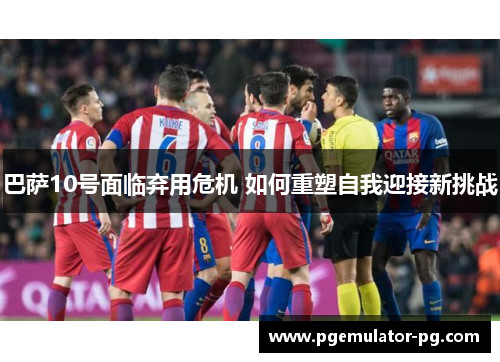 巴萨10号面临弃用危机 如何重塑自我迎接新挑战