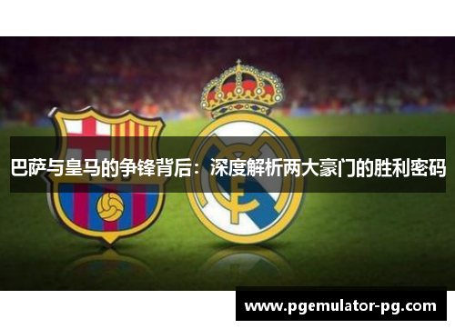 巴萨与皇马的争锋背后:深度解析两大豪门的胜利密码 巴萨与皇马的争锋背后:深度解析两大豪门的胜利密码