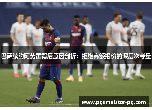 巴萨续约阿劳霍背后原因剖析：拒绝高额报价的深层次考量