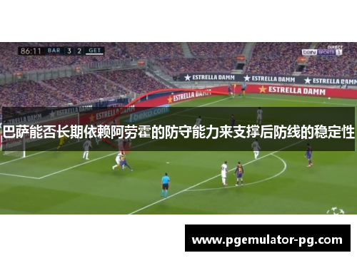 巴萨能否长期依赖阿劳霍的防守能力来支撑后防线的稳定性 巴萨能否长期依赖阿劳霍的防守能力来支撑后防线的稳定性