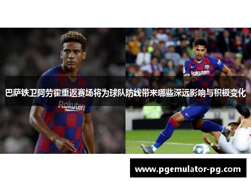 巴萨铁卫阿劳霍重返赛场将为球队防线带来哪些深远影响与积极变化 巴萨铁卫阿劳霍重返赛场将为球队防线带来哪些深远影响与积极变化
