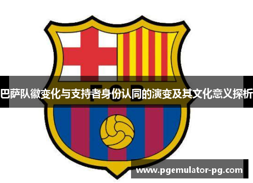 巴萨队徽变化与支持者身份认同的演变及其文化意义探析 巴萨队徽变化与支持者身份认同的演变及其文化意义探析
