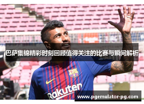 巴萨集锦精彩时刻回顾值得关注的比赛与瞬间解析 巴萨集锦精彩时刻回顾值得关注的比赛与瞬间解析