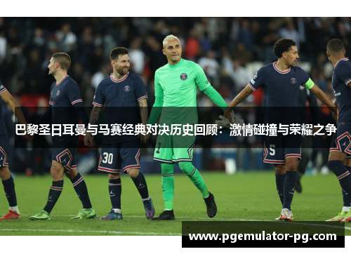 巴黎圣日耳曼与马赛经典对决历史回顾:激情碰撞与荣耀之争 巴黎圣日耳曼与马赛经典对决历史回顾:激情碰撞与荣耀之争