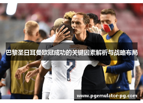 巴黎圣日耳曼欧冠成功的关键因素解析与战略布局