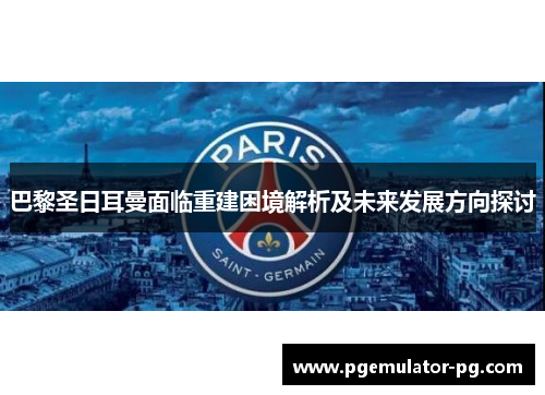 巴黎圣日耳曼面临重建困境解析及未来发展方向探讨 巴黎圣日耳曼面临重建困境解析及未来发展方向探讨