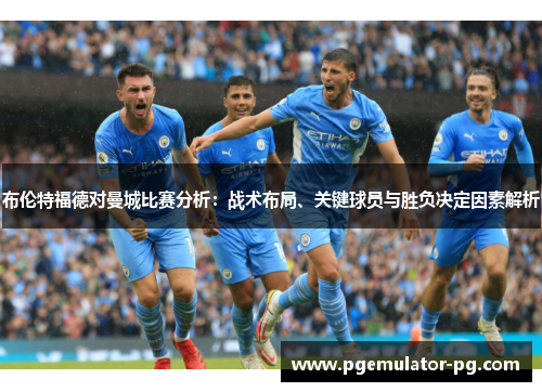 布伦特福德对曼城比赛分析：战术布局、关键球员与胜负决定因素解析