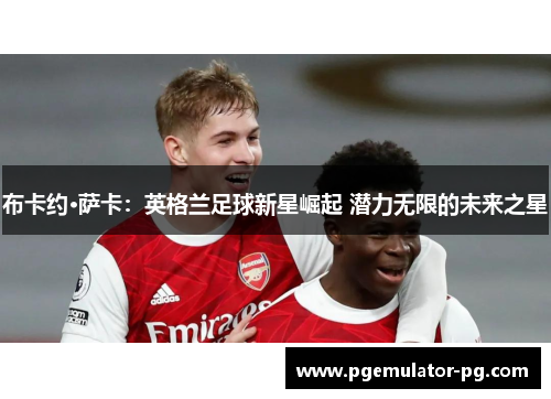 布卡约·萨卡：英格兰足球新星崛起 潜力无限的未来之星