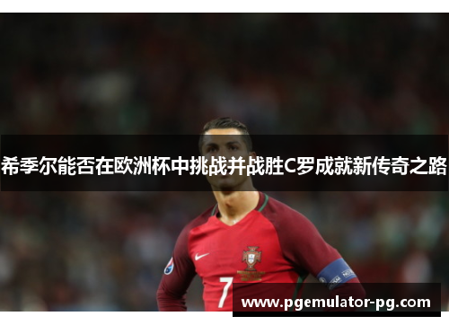 希季尔能否在欧洲杯中挑战并战胜C罗成就新传奇之路