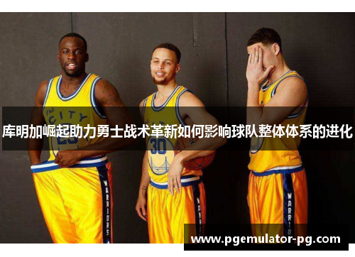 库明加崛起助力勇士战术革新如何影响球队整体体系的进化