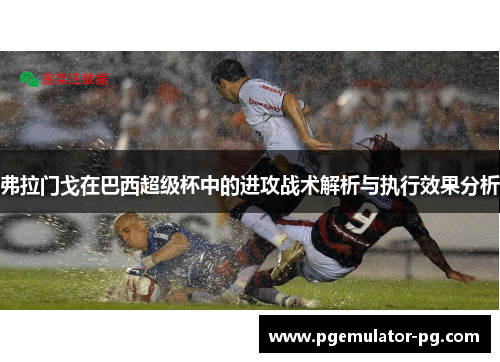 弗拉门戈在巴西超级杯中的进攻战术解析与执行效果分析