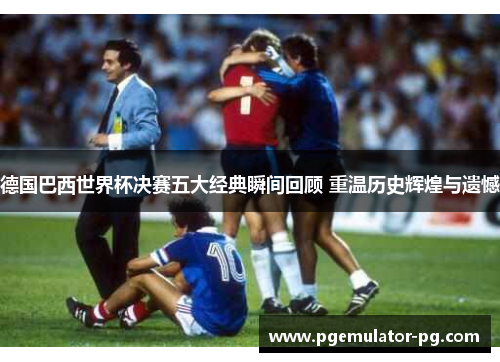 德国巴西世界杯决赛五大经典瞬间回顾 重温历史辉煌与遗憾 德国巴西世界杯决赛五大经典瞬间回顾 重温历史辉煌与遗憾