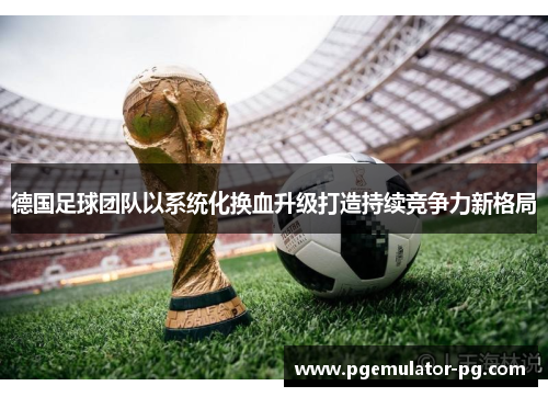 德国足球团队以系统化换血升级打造持续竞争力新格局 德国足球团队以系统化换血升级打造持续竞争力新格局