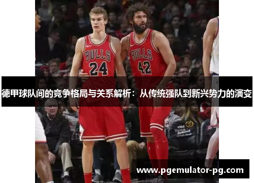 德甲球队间的竞争格局与关系解析:从传统强队到新兴势力的演变 德甲球队间的竞争格局与关系解析:从传统强队到新兴势力的演变
