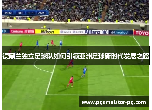 德黑兰独立足球队如何引领亚洲足球新时代发展之路 德黑兰独立足球队如何引领亚洲足球新时代发展之路