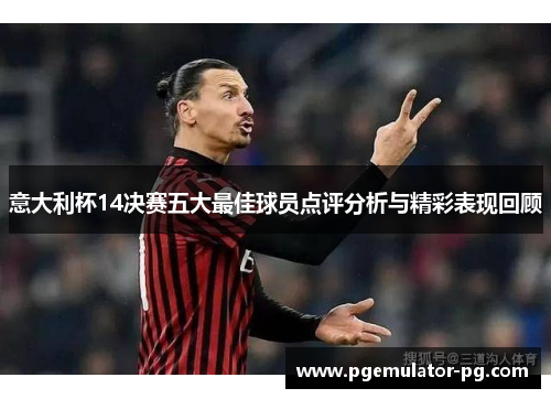 意大利杯14决赛五大最佳球员点评分析与精彩表现回顾 意大利杯14决赛五大最佳球员点评分析与精彩表现回顾