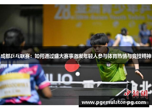 成都乒乓联赛:如何通过盛大赛事激发年轻人参与体育热情与竞技精神 成都乒乓联赛:如何通过盛大赛事激发年轻人参与体育热情与竞技精神