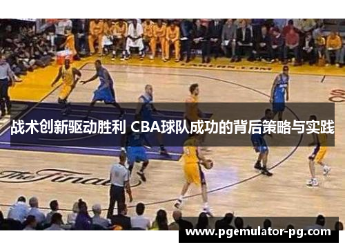 战术创新驱动胜利 CBA球队成功的背后策略与实践 战术创新驱动胜利 CBA球队成功的背后策略与实践