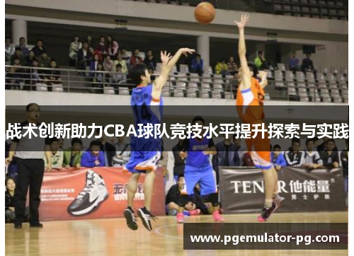 战术创新助力CBA球队竞技水平提升探索与实践 战术创新助力CBA球队竞技水平提升探索与实践