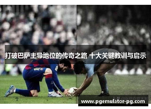 打破巴萨主导地位的传奇之路 十大关键教训与启示 打破巴萨主导地位的传奇之路 十大关键教训与启示