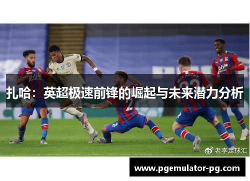 扎哈:英超极速前锋的崛起与未来潜力分析 扎哈:英超极速前锋的崛起与未来潜力分析