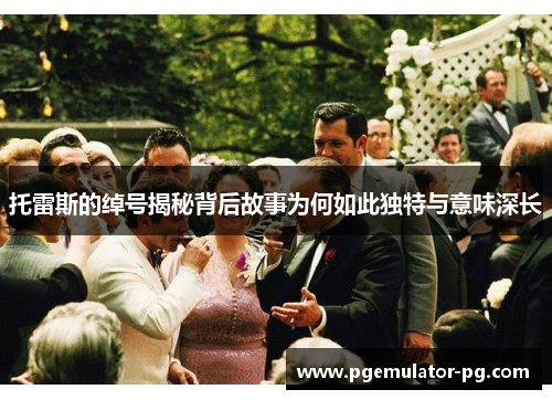 托雷斯的绰号揭秘背后故事为何如此独特与意味深长 托雷斯的绰号揭秘背后故事为何如此独特与意味深长