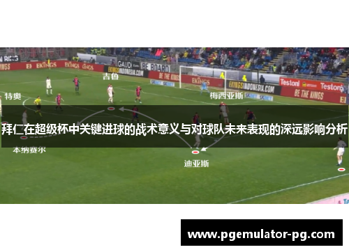 拜仁在超级杯中关键进球的战术意义与对球队未来表现的深远影响分析 拜仁在超级杯中关键进球的战术意义与对球队未来表现的深远影响分析