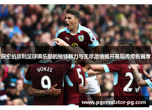 探索伯恩利足球俱乐部的独特魅力与无尽激情揭开英超传奇新篇章 探索伯恩利足球俱乐部的独特魅力与无尽激情揭开英超传奇新篇章