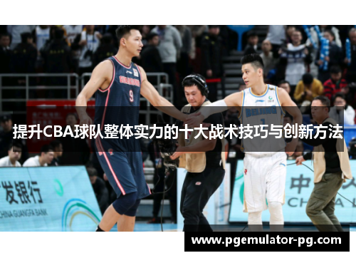 提升CBA球队整体实力的十大战术技巧与创新方法 提升CBA球队整体实力的十大战术技巧与创新方法